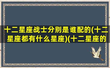 十二星座战士分别是谁配的(十二星座都有什么星座)(十二星座的战斗)