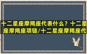 十二星座摩羯座代表什么？十二星座摩羯座项链/十二星座摩羯座代表什么？十二星座摩羯座项链-我的网站