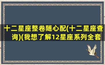 十二星座整卷随心配(十二星座查询)(我想了解12星座系列全套)