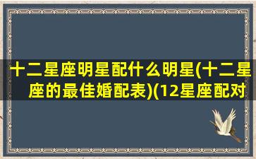 十二星座明星配什么明星(十二星座的最佳婚配表)(12星座配对明星女)