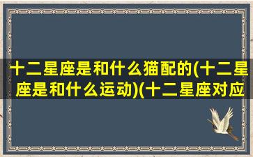 十二星座是和什么猫配的(十二星座是和什么运动)(十二星座对应哪种猫)