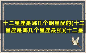 十二星座是哪几个明星配的(十二星座是哪几个星座最强)(十二星座各配哪个星座)