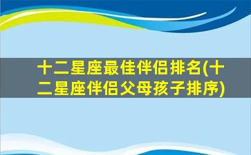 十二星座最佳伴侣排名(十二星座伴侣父母孩子排序)