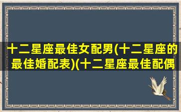 十二星座最佳女配男(十二星座的最佳婚配表)(十二星座最佳配偶表)