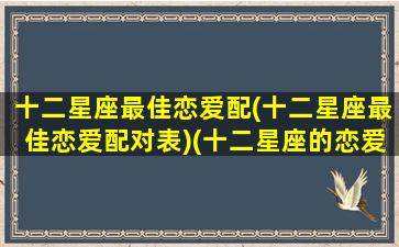 十二星座最佳恋爱配(十二星座最佳恋爱配对表)(十二星座的恋爱配对)