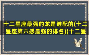 十二星座最强的龙是谁配的(十二星座第六感最强的排名)(十二星座那个最强)