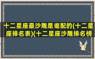 十二星座最沙雕是谁配的(十二星座排名表)(十二星座沙雕排名榜)