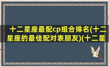 十二星座最配cp组合排名(十二星座的最佳配对表朋友)(十二星座谁和谁最配排名)