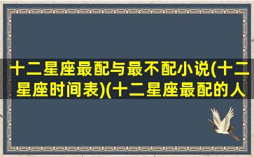 十二星座最配与最不配小说(十二星座时间表)(十二星座最配的人是谁)