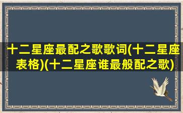 十二星座最配之歌歌词(十二星座表格)(十二星座谁最般配之歌)