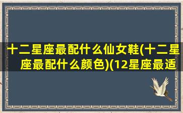 十二星座最配什么仙女鞋(十二星座最配什么颜色)(12星座最适合什么仙女裙)