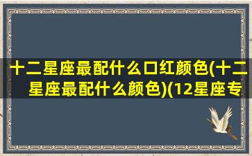 十二星座最配什么口红颜色(十二星座最配什么颜色)(12星座专属口红色号)