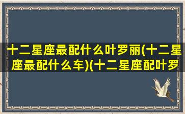 十二星座最配什么叶罗丽(十二星座最配什么车)(十二星座配叶罗丽精灵梦人物)