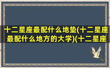 十二星座最配什么地垫(十二星座最配什么地方的大学)(十二星座最搭配谁)