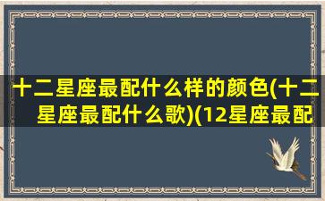 十二星座最配什么样的颜色(十二星座最配什么歌)(12星座最配的颜色)