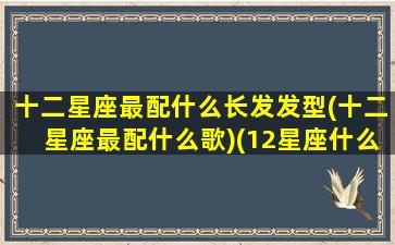 十二星座最配什么长发发型(十二星座最配什么歌)(12星座什么发型好看)