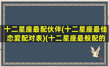 十二星座最配伙伴(十二星座最佳恋爱配对表)(十二星座最般配的)