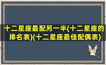 十二星座最配另一半(十二星座的排名表)(十二星座最佳配偶表)