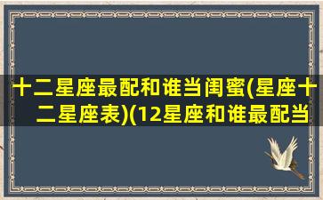 十二星座最配和谁当闺蜜(星座十二星座表)(12星座和谁最配当闺蜜)