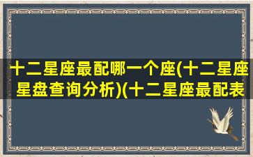 十二星座最配哪一个座(十二星座星盘查询分析)(十二星座最配表)