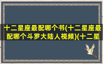 十二星座最配哪个书(十二星座最配哪个斗罗大陆人视频)(十二星座配什么星座最好)