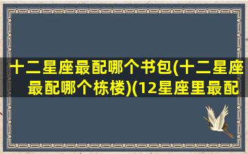 十二星座最配哪个书包(十二星座最配哪个栋楼)(12星座里最配的星座)