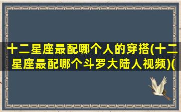 十二星座最配哪个人的穿搭(十二星座最配哪个斗罗大陆人视频)(十二星座配对斗罗大陆)