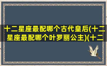 十二星座最配哪个古代皇后(十二星座最配哪个叶罗丽公主)(十二星座配什么公主)