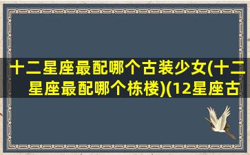 十二星座最配哪个古装少女(十二星座最配哪个栋楼)(12星座古装女)