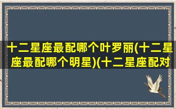 十二星座最配哪个叶罗丽(十二星座最配哪个明星)(十二星座配对的叶罗丽)