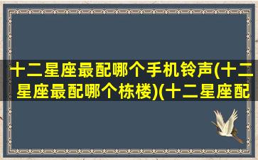 十二星座最配哪个手机铃声(十二星座最配哪个栋楼)(十二星座配什么星座最好)