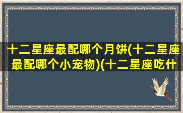 十二星座最配哪个月饼(十二星座最配哪个小宠物)(十二星座吃什么月饼)