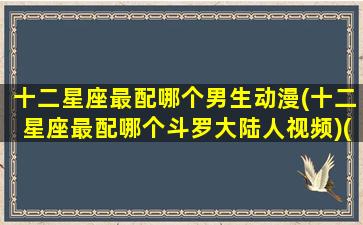 十二星座最配哪个男生动漫(十二星座最配哪个斗罗大陆人视频)(十二星座最配的动物)