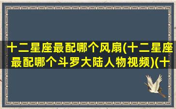 十二星座最配哪个风扇(十二星座最配哪个斗罗大陆人物视频)(十二星座配什么座)