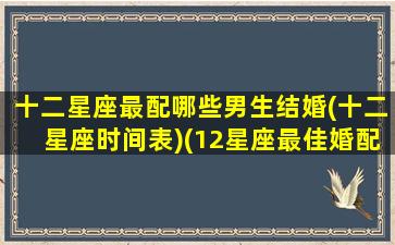 十二星座最配哪些男生结婚(十二星座时间表)(12星座最佳婚配)