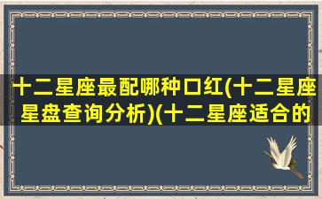 十二星座最配哪种口红(十二星座星盘查询分析)(十二星座适合的口红)
