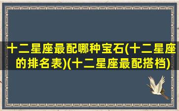 十二星座最配哪种宝石(十二星座的排名表)(十二星座最配搭档)