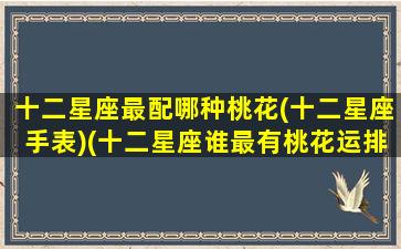 十二星座最配哪种桃花(十二星座手表)(十二星座谁最有桃花运排名)
