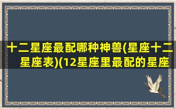 十二星座最配哪种神兽(星座十二星座表)(12星座里最配的星座)