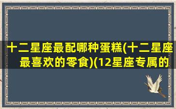 十二星座最配哪种蛋糕(十二星座最喜欢的零食)(12星座专属的漂亮蛋糕)