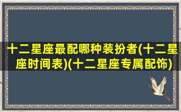 十二星座最配哪种装扮者(十二星座时间表)(十二星座专属配饰)