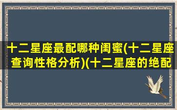十二星座最配哪种闺蜜(十二星座查询性格分析)(十二星座的绝配闺蜜)
