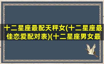 十二星座最配天秤女(十二星座最佳恋爱配对表)(十二星座男女最佳配对天秤座)
