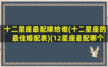 十二星座最配嫁给谁(十二星座的最佳婚配表)(12星座最配哪个星座结婚)