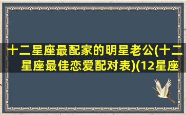 十二星座最配家的明星老公(十二星座最佳恋爱配对表)(12星座最佳配偶)