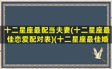 十二星座最配当夫妻(十二星座最佳恋爱配对表)(十二星座最佳婚配表)