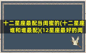 十二星座最配当闺蜜的(十二星座谁和谁最配)(12星座最好的闺蜜配对)