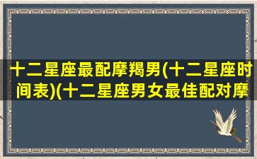 十二星座最配摩羯男(十二星座时间表)(十二星座男女最佳配对摩羯座)