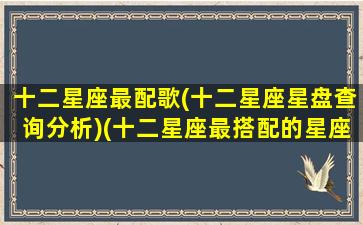 十二星座最配歌(十二星座星盘查询分析)(十二星座最搭配的星座是什么)