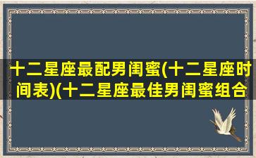 十二星座最配男闺蜜(十二星座时间表)(十二星座最佳男闺蜜组合)